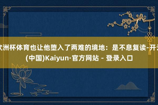 欧洲杯体育也让他堕入了两难的境地：是不息复读-开云(中国)Kaiyun·官方网站 - 登录入口