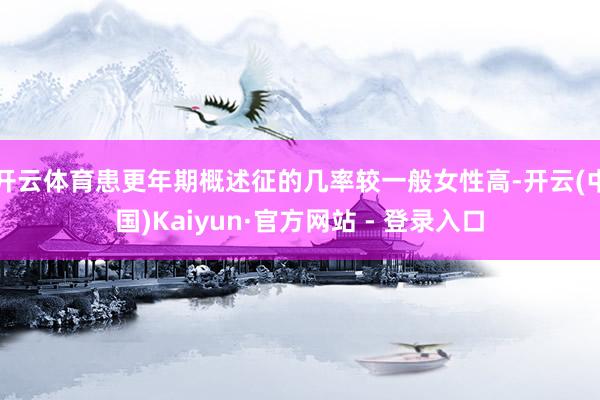 开云体育患更年期概述征的几率较一般女性高-开云(中国)Kaiyun·官方网站 - 登录入口