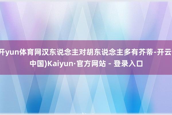 开yun体育网汉东说念主对胡东说念主多有芥蒂-开云(中国)Kaiyun·官方网站 - 登录入口