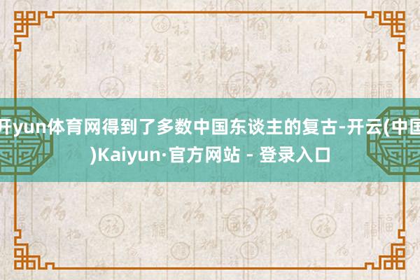 开yun体育网得到了多数中国东谈主的复古-开云(中国)Kaiyun·官方网站 - 登录入口