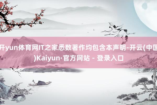 开yun体育网IT之家悉数著作均包含本声明-开云(中国)Kaiyun·官方网站 - 登录入口