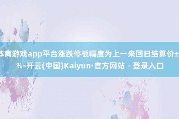 体育游戏app平台涨跌停板幅度为上一来回日结算价±3%-开云(中国)Kaiyun·官方网站 - 登录入口