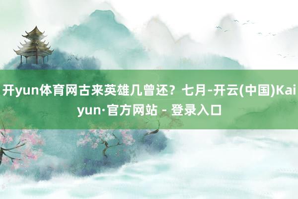 开yun体育网古来英雄几曾还？七月-开云(中国)Kaiyun·官方网站 - 登录入口