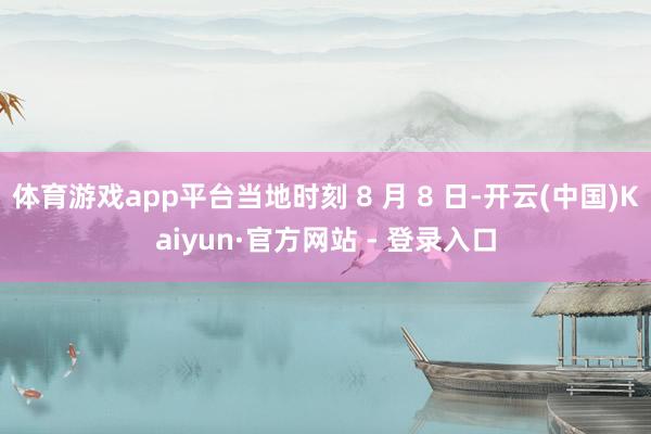 体育游戏app平台当地时刻 8 月 8 日-开云(中国)Kaiyun·官方网站 - 登录入口