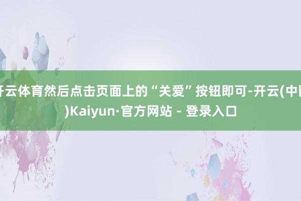 开云体育然后点击页面上的“关爱”按钮即可-开云(中国)Kaiyun·官方网站 - 登录入口