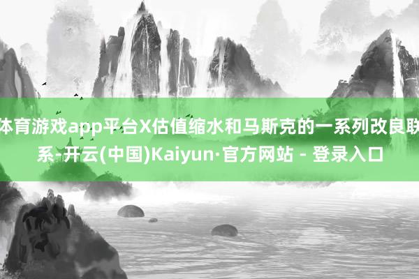 体育游戏app平台　　X估值缩水和马斯克的一系列改良联系-开云(中国)Kaiyun·官方网站 - 登录入口