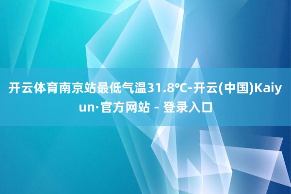 开云体育南京站最低气温31.8℃-开云(中国)Kaiyun·官方网站 - 登录入口