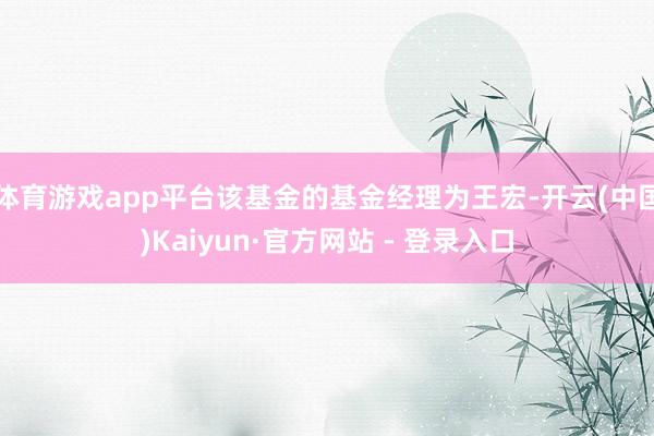 体育游戏app平台该基金的基金经理为王宏-开云(中国)Kaiyun·官方网站 - 登录入口