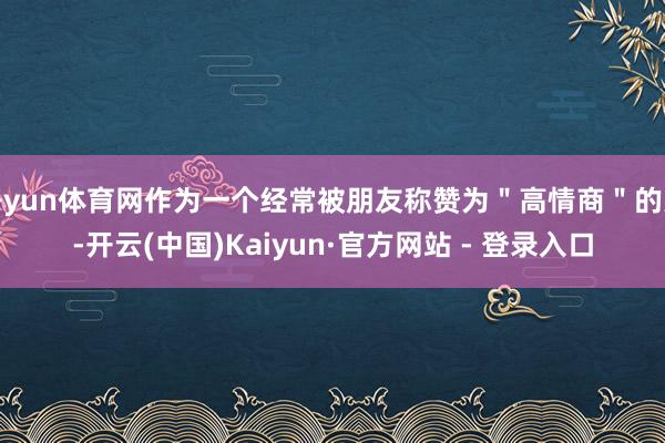 开yun体育网作为一个经常被朋友称赞为＂高情商＂的人-开云(中国)Kaiyun·官方网站 - 登录入口