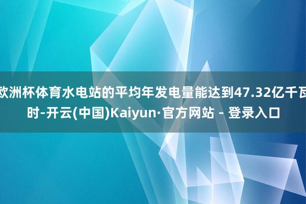 欧洲杯体育水电站的平均年发电量能达到47.32亿千瓦时-开云(中国)Kaiyun·官方网站 - 登录入口