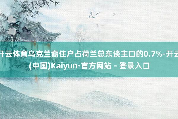 开云体育乌克兰裔住户占荷兰总东谈主口的0.7%-开云(中国)Kaiyun·官方网站 - 登录入口