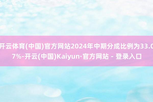 开云体育(中国)官方网站2024年中期分成比例为33.07%-开云(中国)Kaiyun·官方网站 - 登录入口