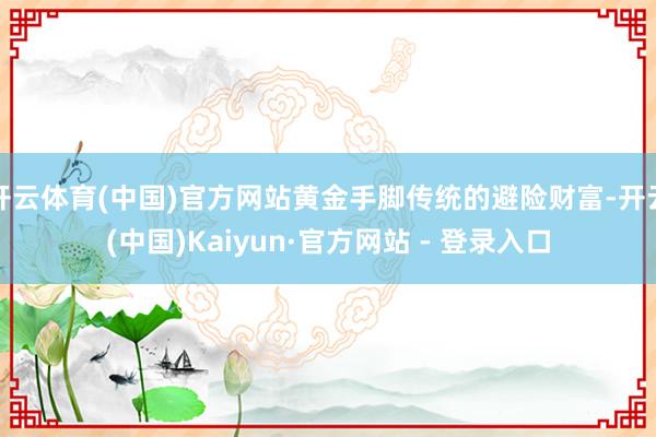 开云体育(中国)官方网站黄金手脚传统的避险财富-开云(中国)Kaiyun·官方网站 - 登录入口