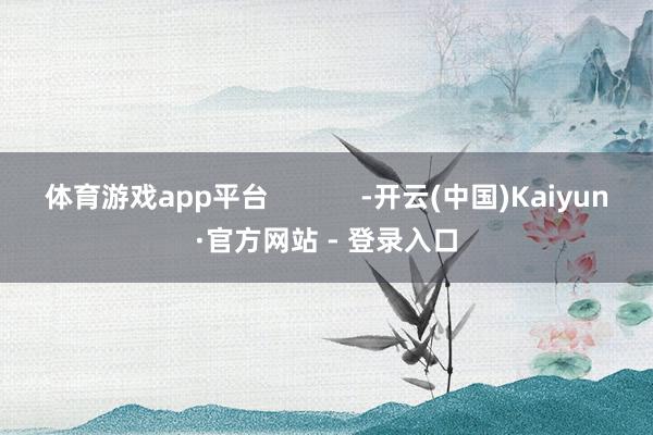 体育游戏app平台            -开云(中国)Kaiyun·官方网站 - 登录入口