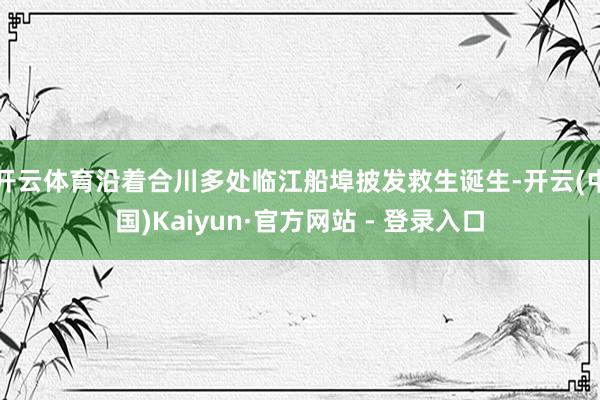 开云体育沿着合川多处临江船埠披发救生诞生-开云(中国)Kaiyun·官方网站 - 登录入口