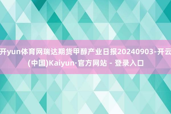 开yun体育网瑞达期货甲醇产业日报20240903-开云(中国)Kaiyun·官方网站 - 登录入口