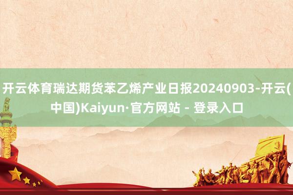 开云体育瑞达期货苯乙烯产业日报20240903-开云(中国)Kaiyun·官方网站 - 登录入口