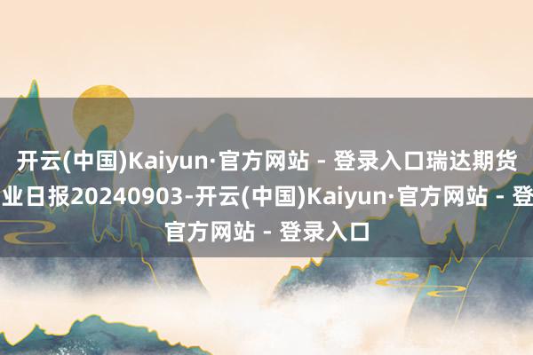 开云(中国)Kaiyun·官方网站 - 登录入口瑞达期货尿素产业日报20240903-开云(中国)Kaiyun·官方网站 - 登录入口