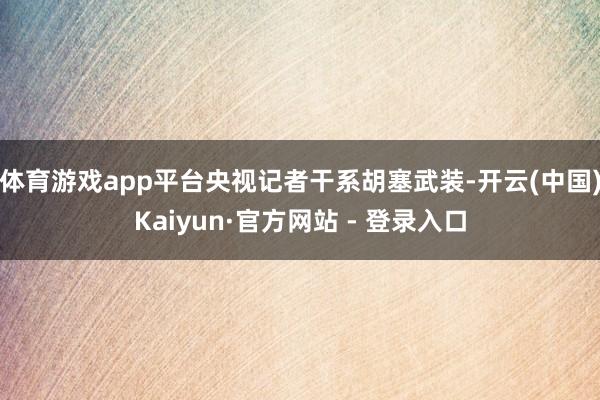 体育游戏app平台央视记者干系胡塞武装-开云(中国)Kaiyun·官方网站 - 登录入口