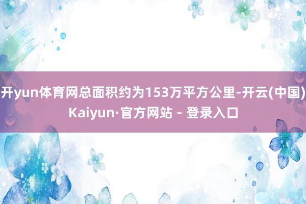 开yun体育网总面积约为153万平方公里-开云(中国)Kaiyun·官方网站 - 登录入口