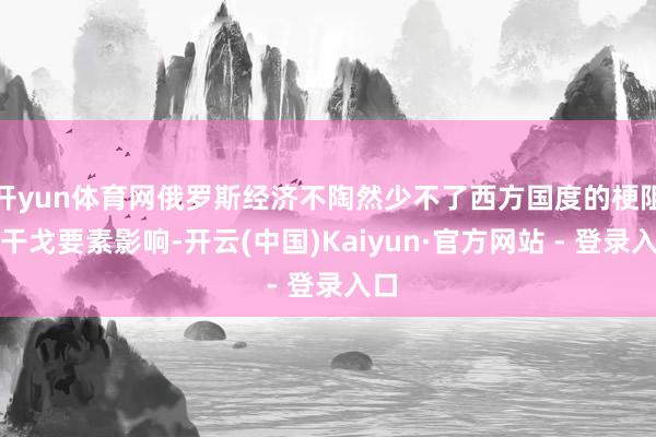 开yun体育网俄罗斯经济不陶然少不了西方国度的梗阻和干戈要素影响-开云(中国)Kaiyun·官方网站 - 登录入口