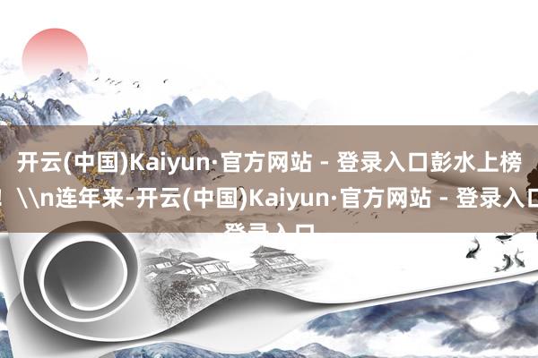 开云(中国)Kaiyun·官方网站 - 登录入口彭水上榜！\n连年来-开云(中国)Kaiyun·官方网站 - 登录入口