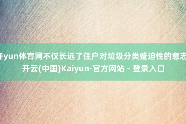 开yun体育网不仅长远了住户对垃圾分类蹙迫性的意志-开云(中国)Kaiyun·官方网站 - 登录入口