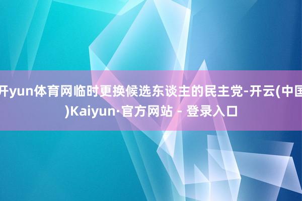 开yun体育网临时更换候选东谈主的民主党-开云(中国)Kaiyun·官方网站 - 登录入口