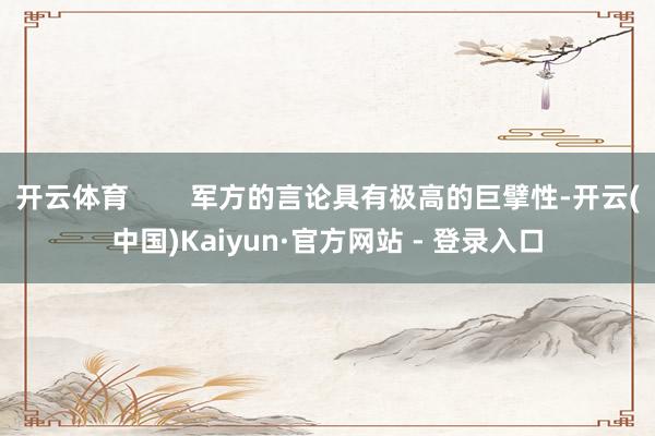 开云体育        军方的言论具有极高的巨擘性-开云(中国)Kaiyun·官方网站 - 登录入口