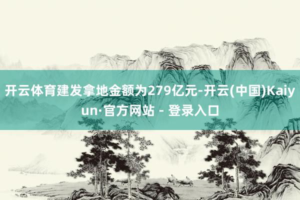 开云体育建发拿地金额为279亿元-开云(中国)Kaiyun·官方网站 - 登录入口