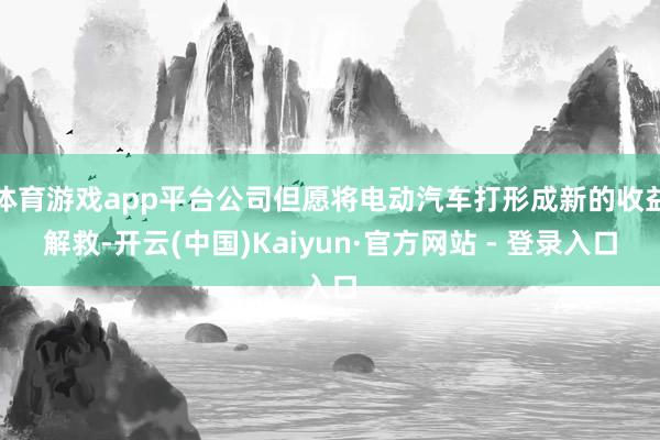 体育游戏app平台公司但愿将电动汽车打形成新的收益解救-开云(中国)Kaiyun·官方网站 - 登录入口