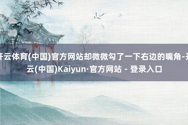 开云体育(中国)官方网站却微微勾了一下右边的嘴角-开云(中国)Kaiyun·官方网站 - 登录入口