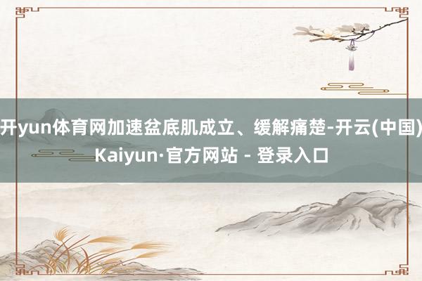 开yun体育网加速盆底肌成立、缓解痛楚-开云(中国)Kaiyun·官方网站 - 登录入口