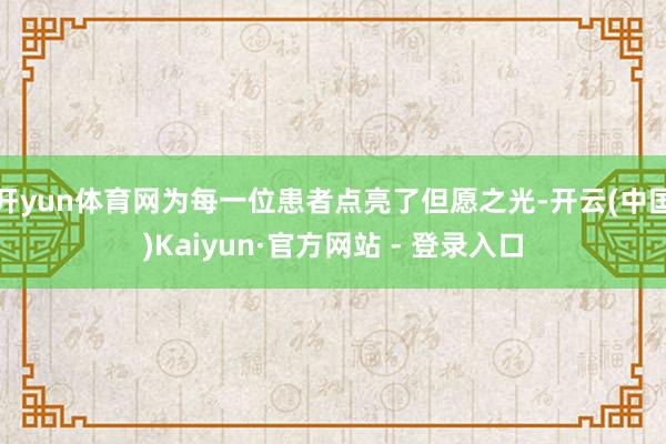 开yun体育网为每一位患者点亮了但愿之光-开云(中国)Kaiyun·官方网站 - 登录入口