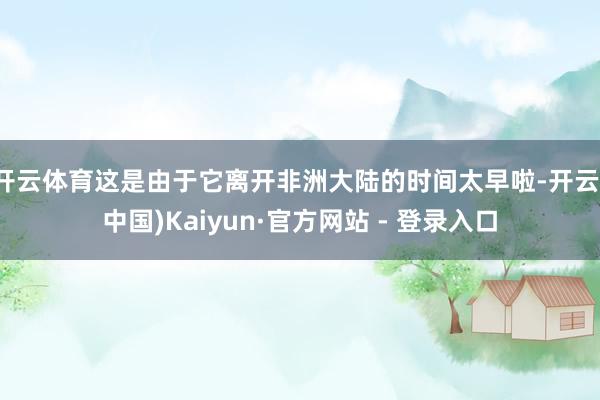 开云体育这是由于它离开非洲大陆的时间太早啦-开云(中国)Kaiyun·官方网站 - 登录入口