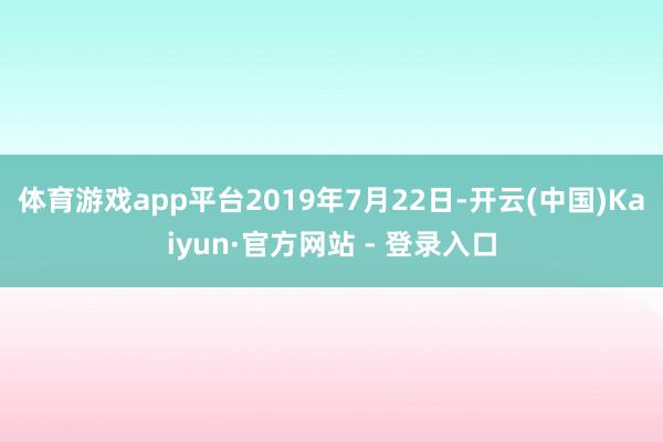 体育游戏app平台2019年7月22日-开云(中国)Kaiyun·官方网站 - 登录入口