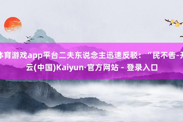 体育游戏app平台二夫东说念主迅速反驳：“民不告-开云(中国)Kaiyun·官方网站 - 登录入口