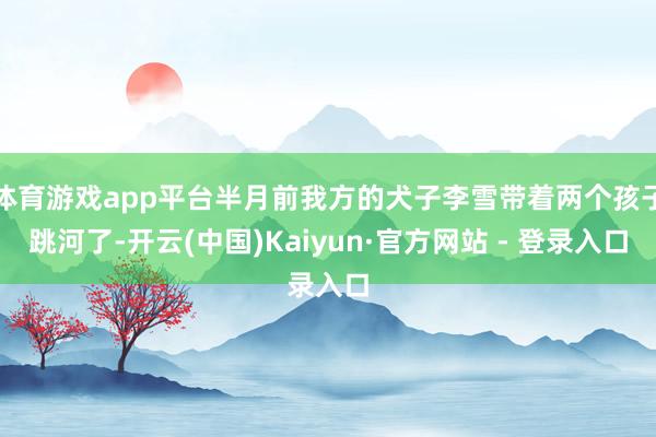 体育游戏app平台半月前我方的犬子李雪带着两个孩子跳河了-开云(中国)Kaiyun·官方网站 - 登录入口