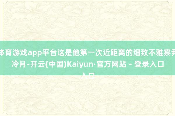 体育游戏app平台这是他第一次近距离的细致不雅察尹冷月-开云(中国)Kaiyun·官方网站 - 登录入口