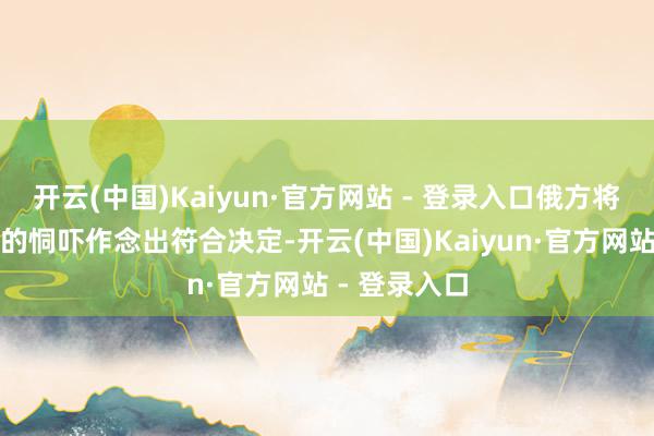 开云(中国)Kaiyun·官方网站 - 登录入口俄方将凭据所面对的恫吓作念出符合决定-开云(中国)Kaiyun·官方网站 - 登录入口