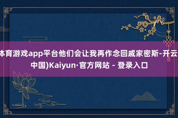 体育游戏app平台他们会让我再作念回戚家密斯-开云(中国)Kaiyun·官方网站 - 登录入口