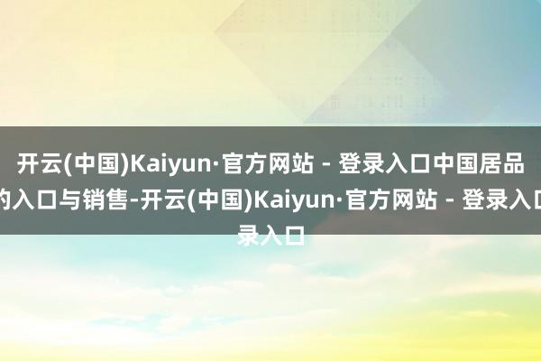 开云(中国)Kaiyun·官方网站 - 登录入口中国居品的入口与销售-开云(中国)Kaiyun·官方网站 - 登录入口