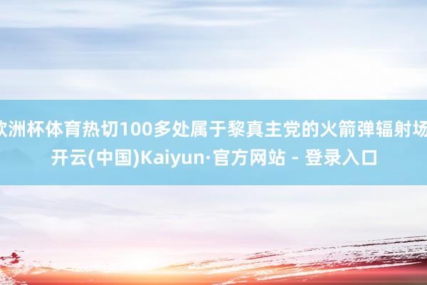 欧洲杯体育热切100多处属于黎真主党的火箭弹辐射场-开云(中国)Kaiyun·官方网站 - 登录入口