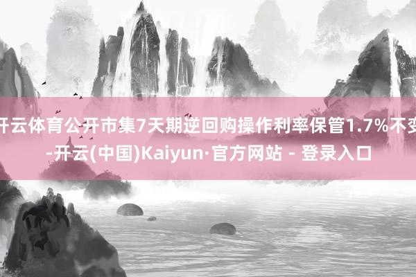 开云体育公开市集7天期逆回购操作利率保管1.7%不变-开云(中国)Kaiyun·官方网站 - 登录入口