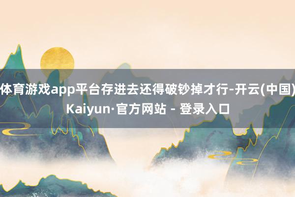 体育游戏app平台存进去还得破钞掉才行-开云(中国)Kaiyun·官方网站 - 登录入口