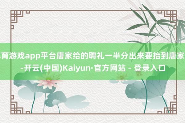 体育游戏app平台唐家给的聘礼一半分出来要抬到唐家的-开云(中国)Kaiyun·官方网站 - 登录入口