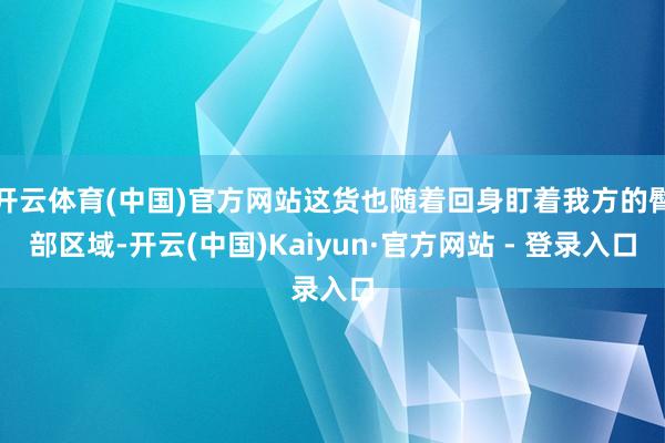 开云体育(中国)官方网站这货也随着回身盯着我方的臀部区域-开云(中国)Kaiyun·官方网站 - 登录入口