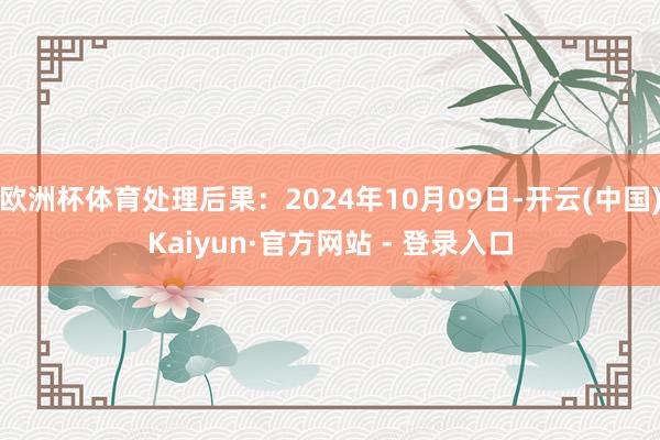 欧洲杯体育处理后果：2024年10月09日-开云(中国)Kaiyun·官方网站 - 登录入口