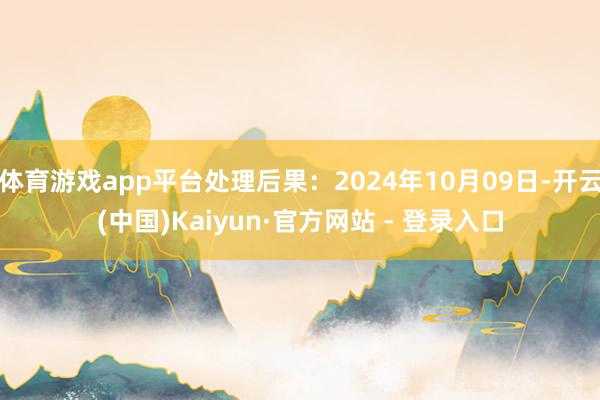 体育游戏app平台处理后果：2024年10月09日-开云(中国)Kaiyun·官方网站 - 登录入口