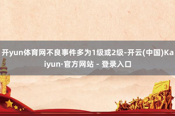 开yun体育网不良事件多为1级或2级-开云(中国)Kaiyun·官方网站 - 登录入口